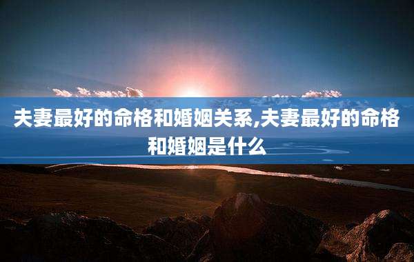 夫妻最好的命格和婚姻关系,夫妻最好的命格和婚姻是什么