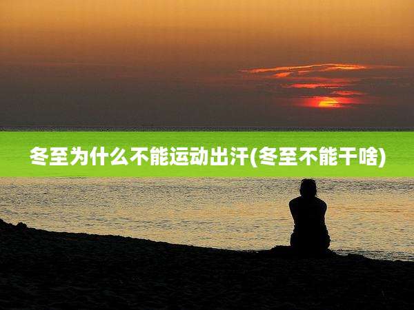 冬至为什么不能运动出汗(冬至不能干啥)