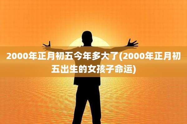 2000年正月初五今年多大了(2000年正月初五出生的女孩子命运)