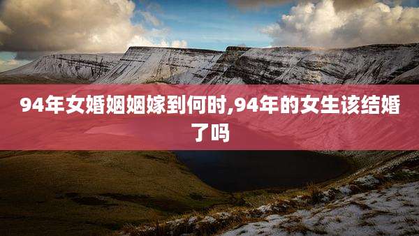 94年女婚姻姻嫁到何时,94年的女生该结婚了吗