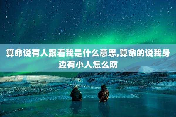 算命说有人跟着我是什么意思,算命的说我身边有小人怎么防