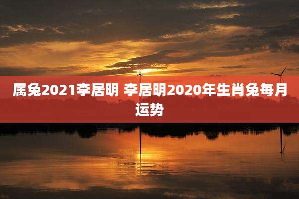属兔2021李居明 李居明2020年生肖兔每月运势