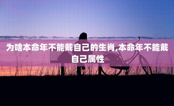 为啥本命年不能戴自己的生肖,本命年不能戴自己属性