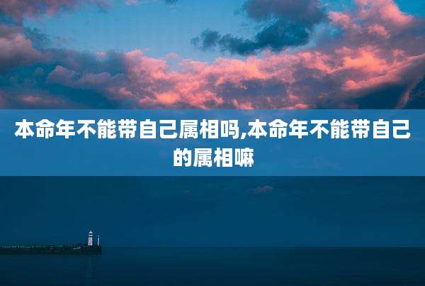 本命年不能带自己属相吗,本命年不能带自己的属相嘛