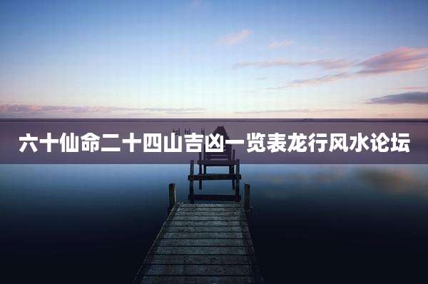 六十仙命二十四山吉凶一览表龙行风水论坛