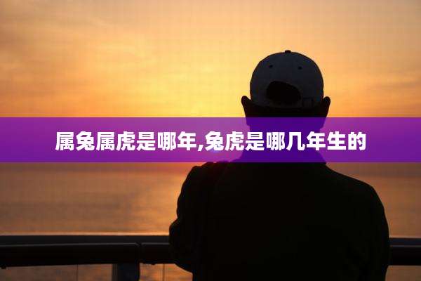 属兔属虎是哪年,兔虎是哪几年生的