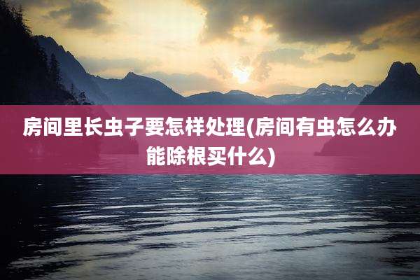 房间里长虫子要怎样处理(房间有虫怎么办能除根买什么)