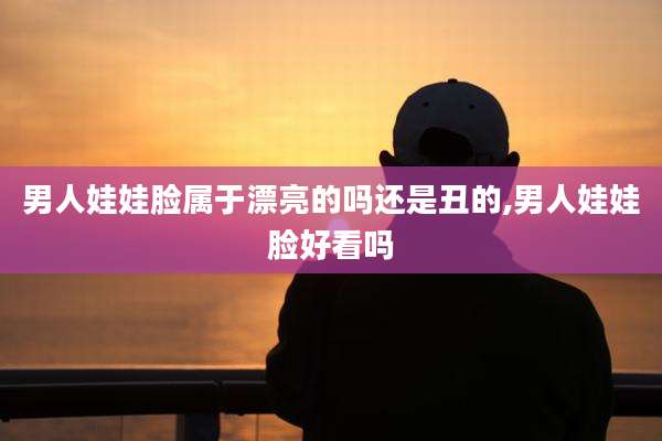 男人娃娃脸属于漂亮的吗还是丑的,男人娃娃脸好看吗