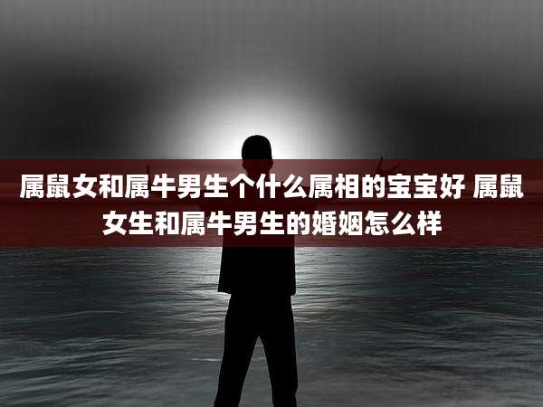 属鼠女和属牛男生个什么属相的宝宝好 属鼠女生和属牛男生的婚姻怎么样