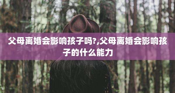 父母离婚会影响孩子吗?,父母离婚会影响孩子的什么能力