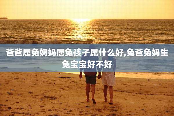 爸爸属兔妈妈属兔孩子属什么好,兔爸兔妈生兔宝宝好不好