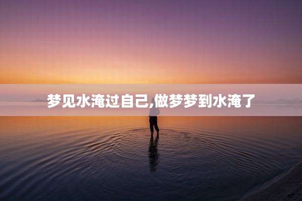 梦见水淹过自己,做梦梦到水淹了