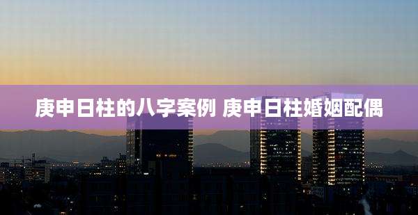 庚申日柱的八字案例 庚申日柱婚姻配偶