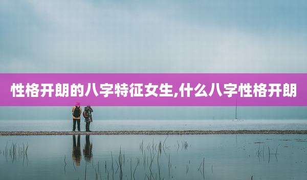 性格开朗的八字特征女生,什么八字性格开朗