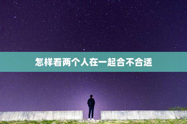 怎样看两个人在一起合不合适