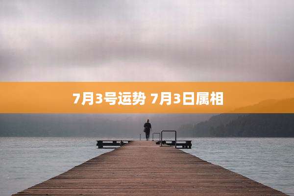 7月3号运势 7月3日属相