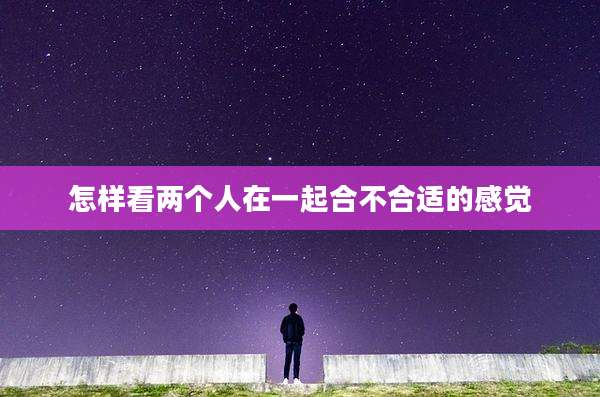怎样看两个人在一起合不合适的感觉