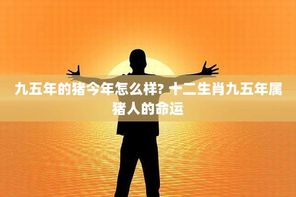 九五年的猪今年怎么样? 十二生肖九五年属猪人的命运