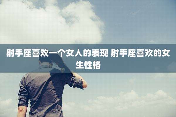 射手座喜欢一个女人的表现 射手座喜欢的女生性格