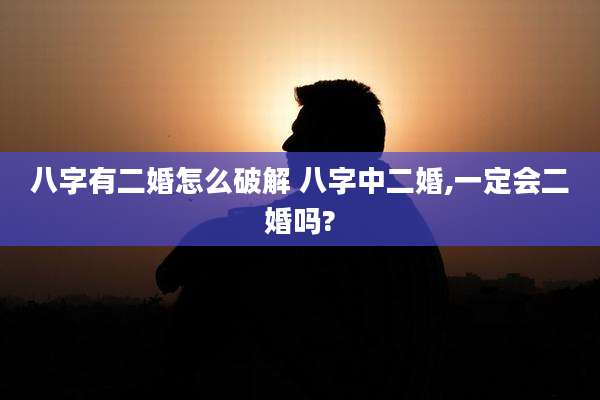 八字有二婚怎么破解 八字中二婚,一定会二婚吗?