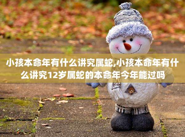 小孩本命年有什么讲究属蛇,小孩本命年有什么讲究12岁属蛇的本命年今年能过吗