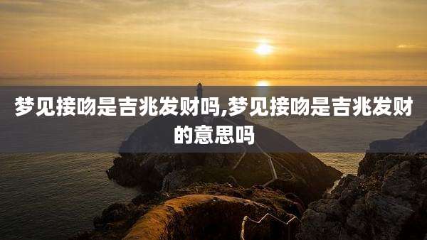 梦见接吻是吉兆发财吗,梦见接吻是吉兆发财的意思吗