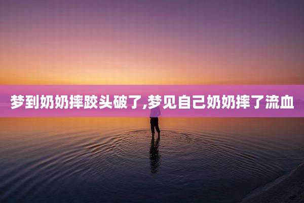 梦到奶奶摔跤头破了,梦见自己奶奶摔了流血