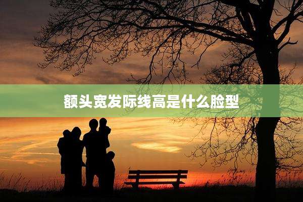 额头宽发际线高是什么脸型