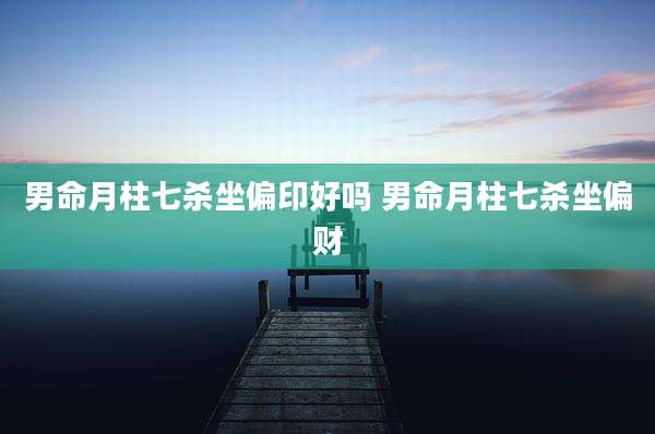 男命月柱七杀坐偏印好吗 男命月柱七杀坐偏财