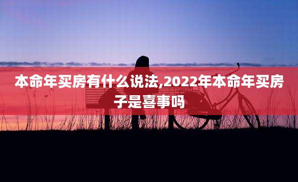 本命年买房有什么说法,2022年本命年买房子是喜事吗