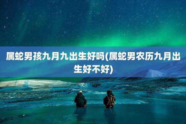 属蛇男孩九月九出生好吗(属蛇男农历九月出生好不好)