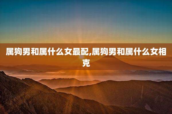 属狗男和属什么女最配,属狗男和属什么女相克