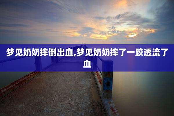 梦见奶奶摔倒出血,梦见奶奶摔了一跤透流了血