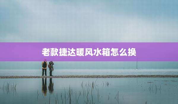 老款捷达暖风水箱怎么换