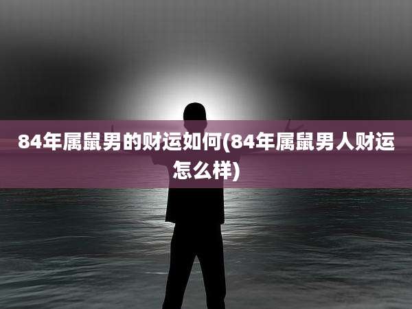 84年属鼠男的财运如何(84年属鼠男人财运怎么样)