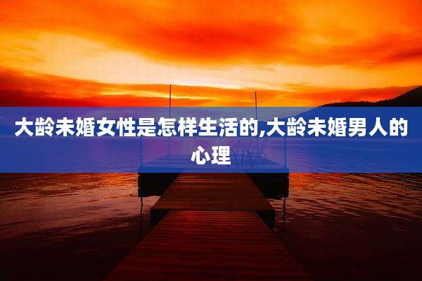 大龄未婚女性是怎样生活的,大龄未婚男人的心理