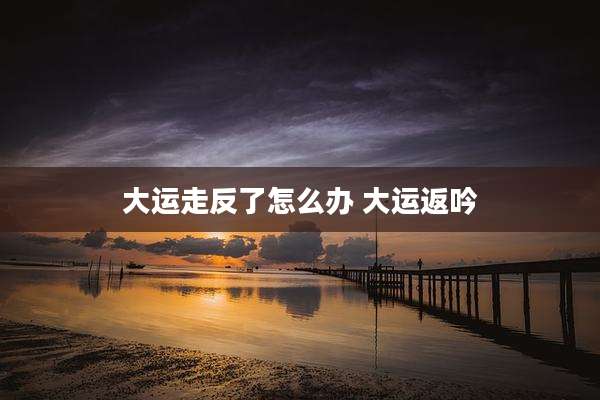 大运走反了怎么办 大运返吟
