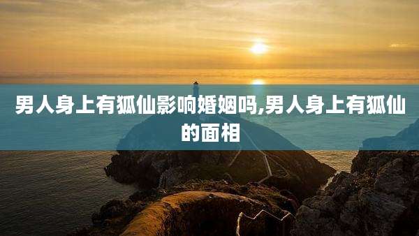 男人身上有狐仙影响婚姻吗,男人身上有狐仙的面相