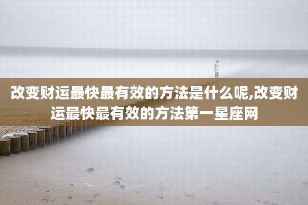 改变财运最快最有效的方法是什么呢,改变财运最快最有效的方法第一星座网