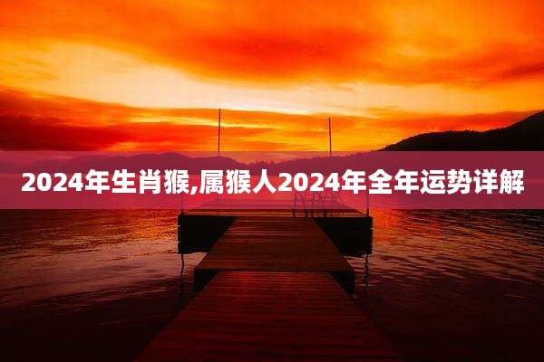 2024年生肖猴,属猴人2024年全年运势详解