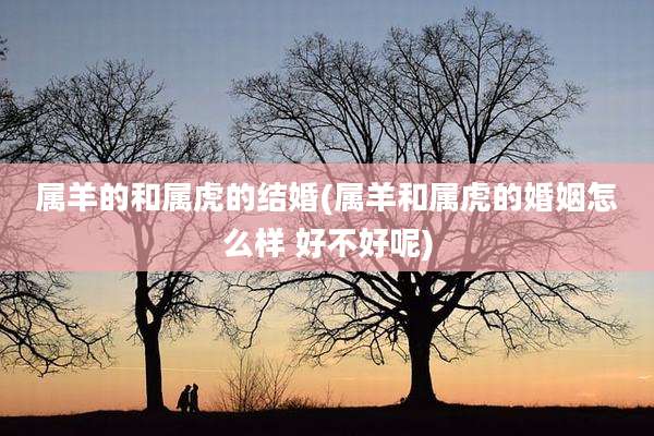 属羊的和属虎的结婚(属羊和属虎的婚姻怎么样 好不好呢)