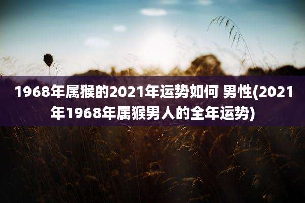 1968年属猴的2021年运势如何 男性(2021年1968年属猴男人的全年运势)