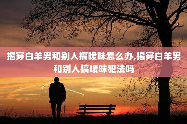 揭穿白羊男和别人搞暧昧怎么办,揭穿白羊男和别人搞暧昧犯法吗