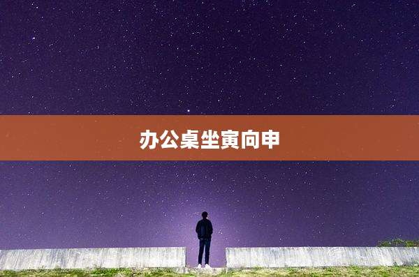 办公桌坐寅向申