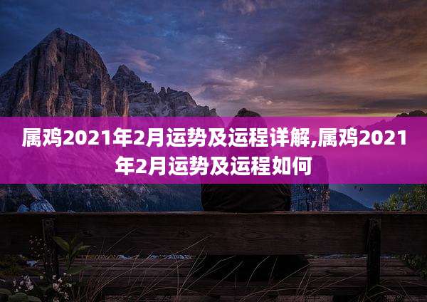 属鸡2021年2月运势及运程详解,属鸡2021年2月运势及运程如何
