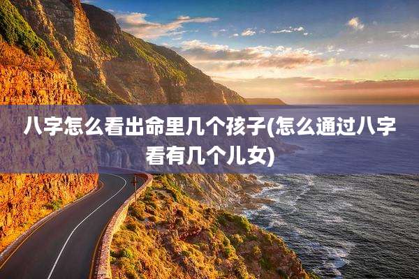 八字怎么看出命里几个孩子(怎么通过八字看有几个儿女)