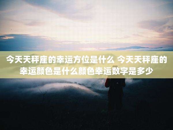 今天天秤座的幸运方位是什么 今天天秤座的幸运颜色是什么颜色幸运数字是多少