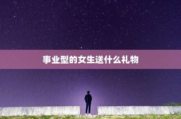 事业型的女生送什么礼物