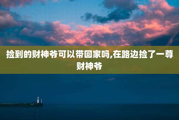 捡到的财神爷可以带回家吗,在路边捡了一尊财神爷