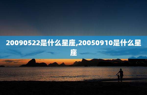 20090522是什么星座,20050910是什么星座